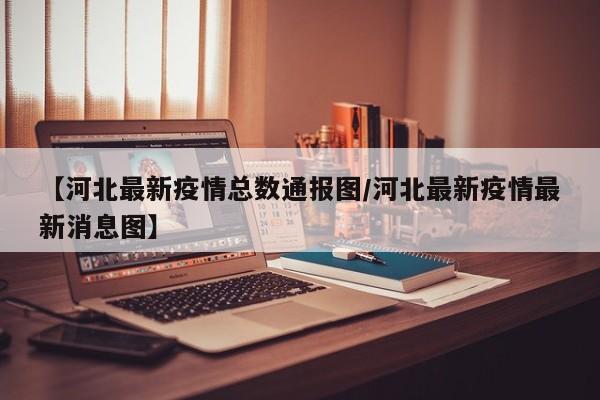 【河北最新疫情总数通报图/河北最新疫情最新消息图】