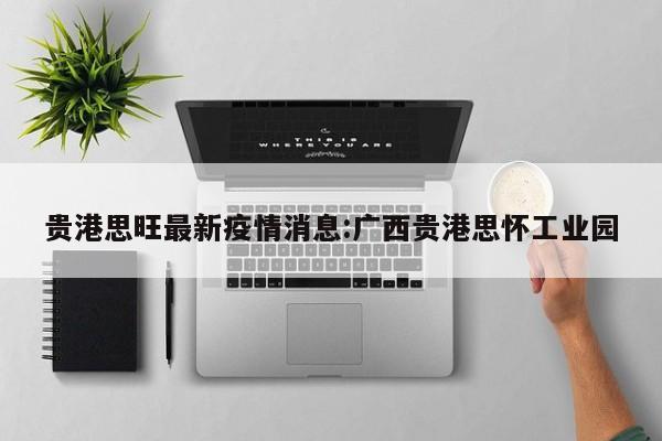 贵港思旺最新疫情消息:广西贵港思怀工业园