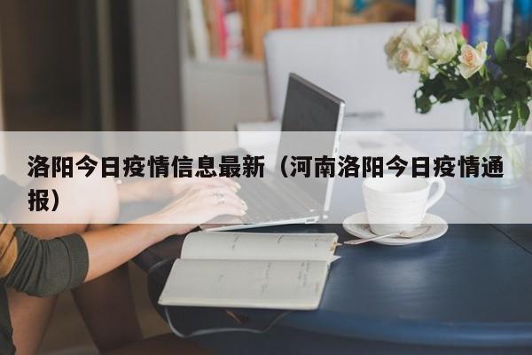 洛阳今日疫情信息最新（河南洛阳今日疫情通报）