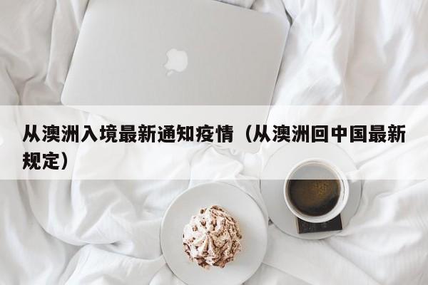 从澳洲入境最新通知疫情（从澳洲回中国最新规定）