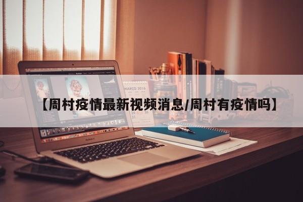 【周村疫情最新视频消息/周村有疫情吗】