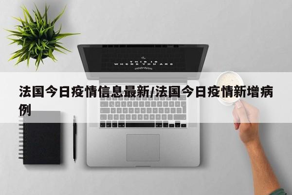法国今日疫情信息最新/法国今日疫情新增病例