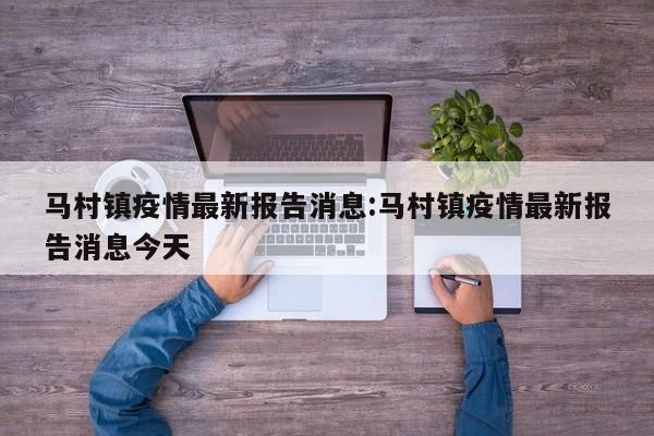 马村镇疫情最新报告消息:马村镇疫情最新报告消息今天