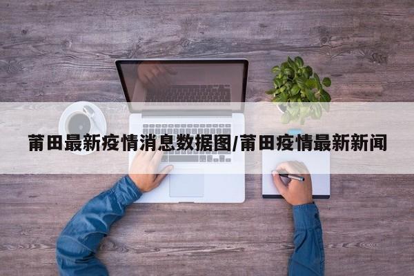 莆田最新疫情消息数据图/莆田疫情最新新闻