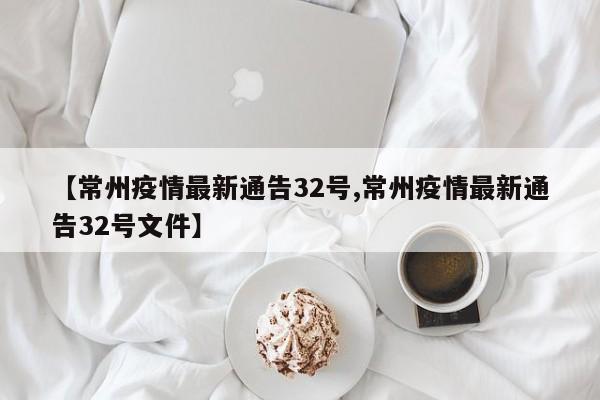 【常州疫情最新通告32号,常州疫情最新通告32号文件】