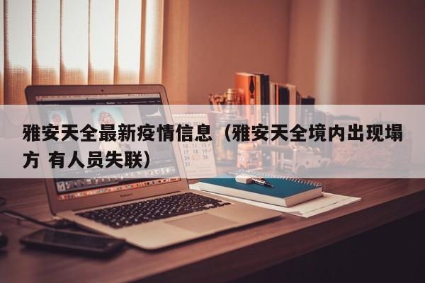 雅安天全最新疫情信息（雅安天全境内出现塌方 有人员失联）
