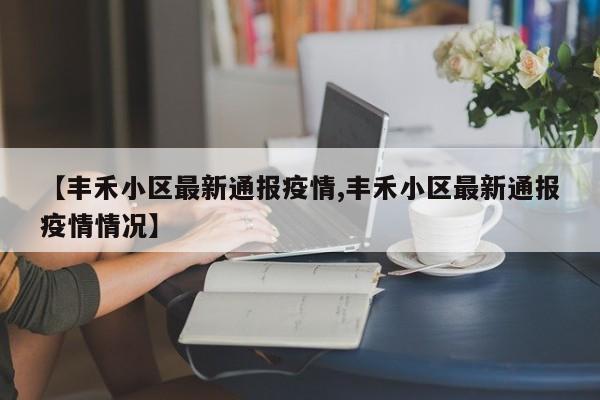【丰禾小区最新通报疫情,丰禾小区最新通报疫情情况】