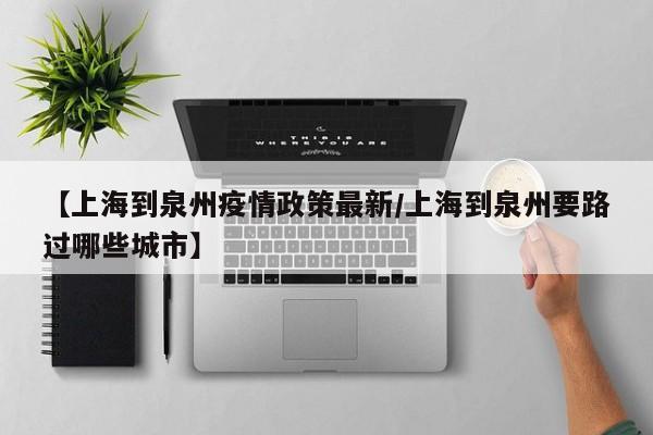 【上海到泉州疫情政策最新/上海到泉州要路过哪些城市】