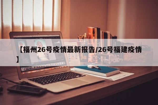 【福州26号疫情最新报告/26号福建疫情】
