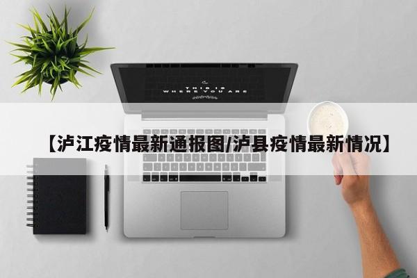 【泸江疫情最新通报图/泸县疫情最新情况】