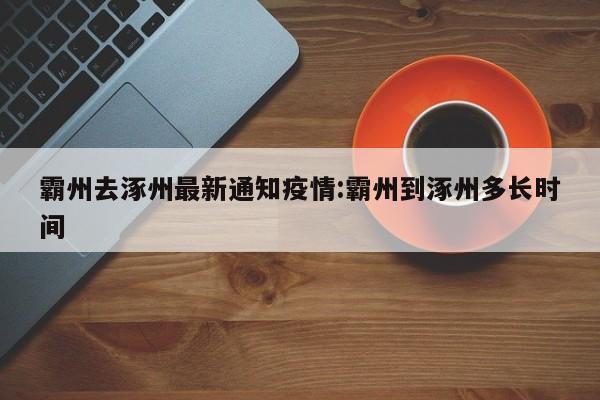 霸州去涿州最新通知疫情:霸州到涿州多长时间