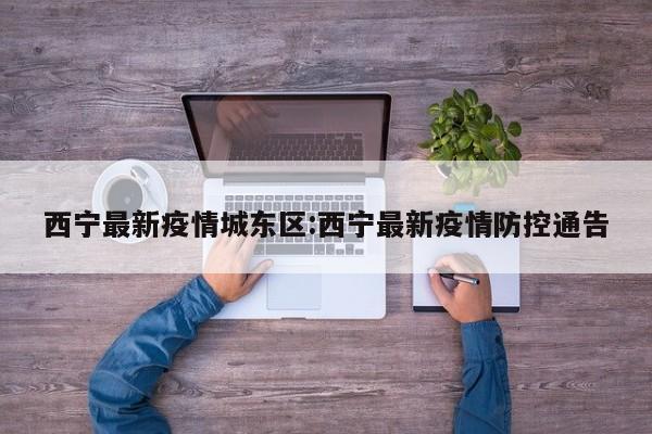 西宁最新疫情城东区:西宁最新疫情防控通告