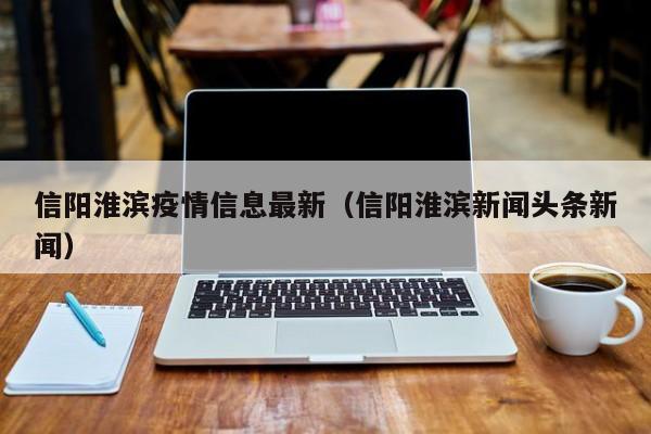 信阳淮滨疫情信息最新（信阳淮滨新闻头条新闻）