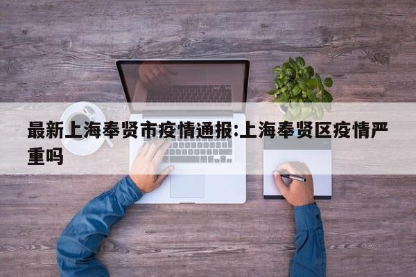 最新上海奉贤市疫情通报:上海奉贤区疫情严重吗