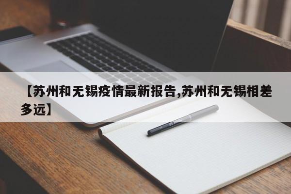 【苏州和无锡疫情最新报告,苏州和无锡相差多远】