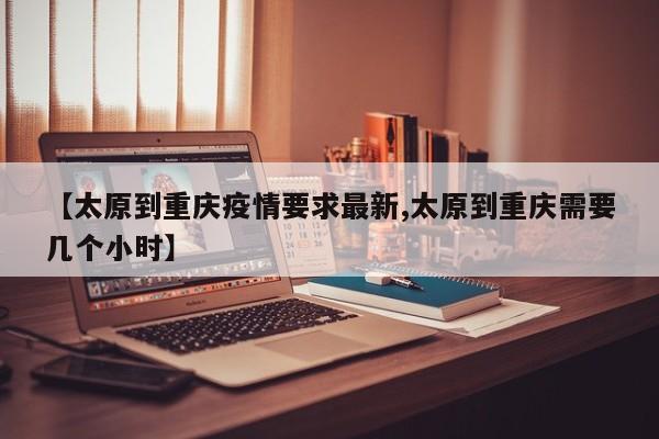 【太原到重庆疫情要求最新,太原到重庆需要几个小时】
