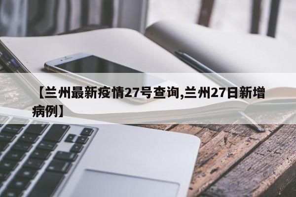 【兰州最新疫情27号查询,兰州27日新增病例】
