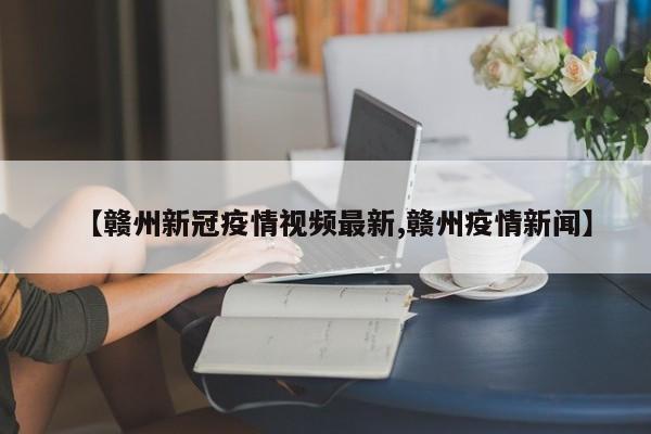 【赣州新冠疫情视频最新,赣州疫情新闻】