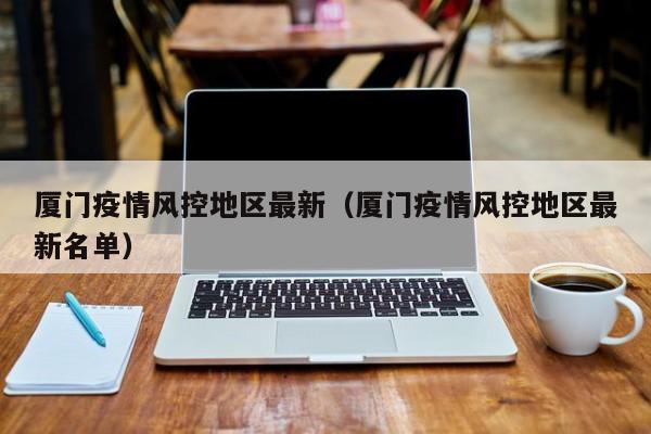 厦门疫情风控地区最新（厦门疫情风控地区最新名单）