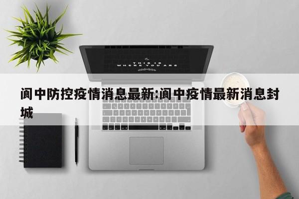 阆中防控疫情消息最新:阆中疫情最新消息封城