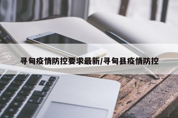 寻甸疫情防控要求最新/寻甸县疫情防控