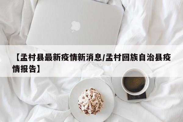 【孟村县最新疫情新消息/孟村回族自治县疫情报告】